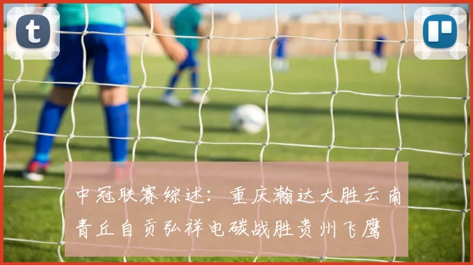中冠联赛综述：重庆瀚达大胜云南青丘自贡弘祥电碳战胜贵州飞鹰