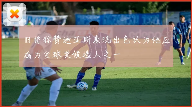旧将称赞迪亚斯表现出色认为他应成为金球奖候选人之一