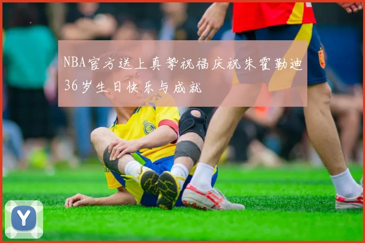 NBA官方送上真挚祝福庆祝朱霍勒迪36岁生日快乐与成就