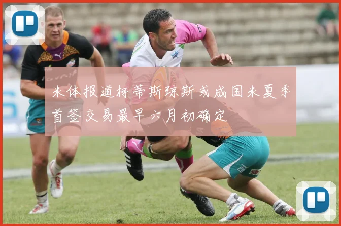 米体报道柯蒂斯琼斯或成国米夏季首签交易最早六月初确定