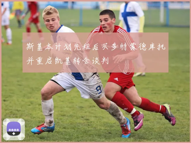 斯基本计划先租后买多特蒙德库托并重启凯基转会谈判