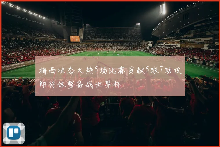 梅西状态火热5场比赛贡献5球7助攻即将休整备战世界杯