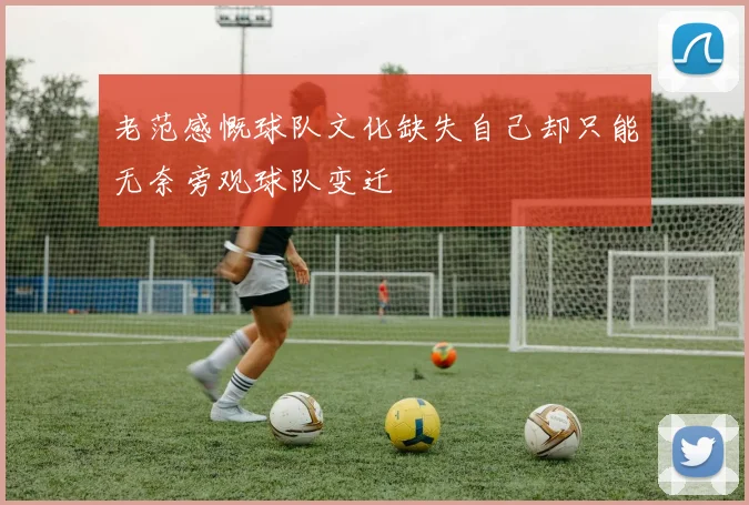 老范感慨球队文化缺失自己却只能无奈旁观球队变迁