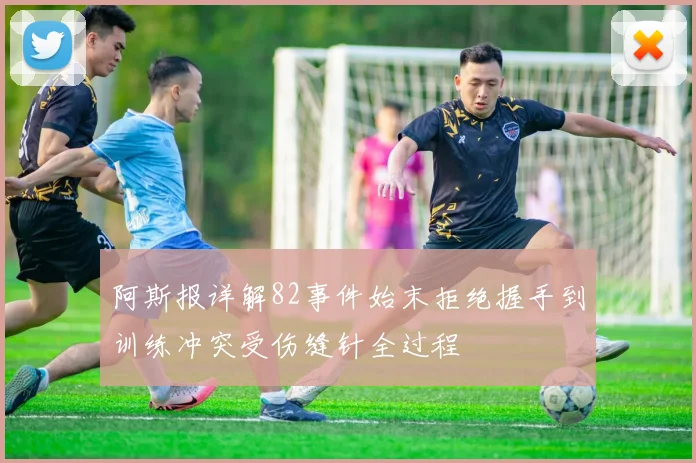 阿斯报详解82事件始末拒绝握手到训练冲突受伤缝针全过程