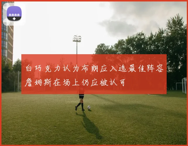 白巧克力认为布朗应入选最佳阵容詹姆斯在场上仍应被认可