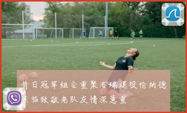 昔日冠军组合重聚洛瑞退役伦纳德亲临致敬老队友情深意重