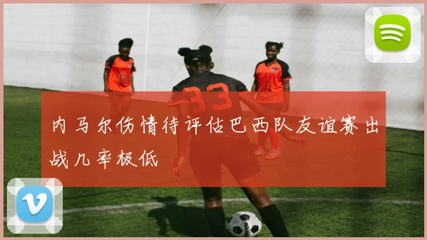 内马尔伤情待评估巴西队友谊赛出战几率极低