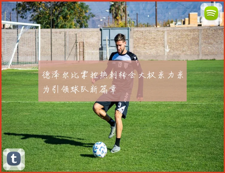 德泽尔比掌控热刺转会大权亲力亲为引领球队新篇章