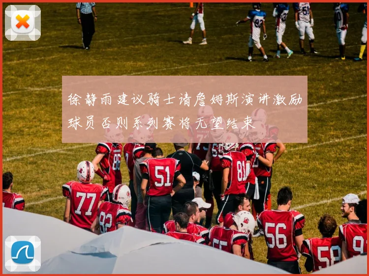 徐静雨建议骑士请詹姆斯演讲激励球员否则系列赛将无望结束