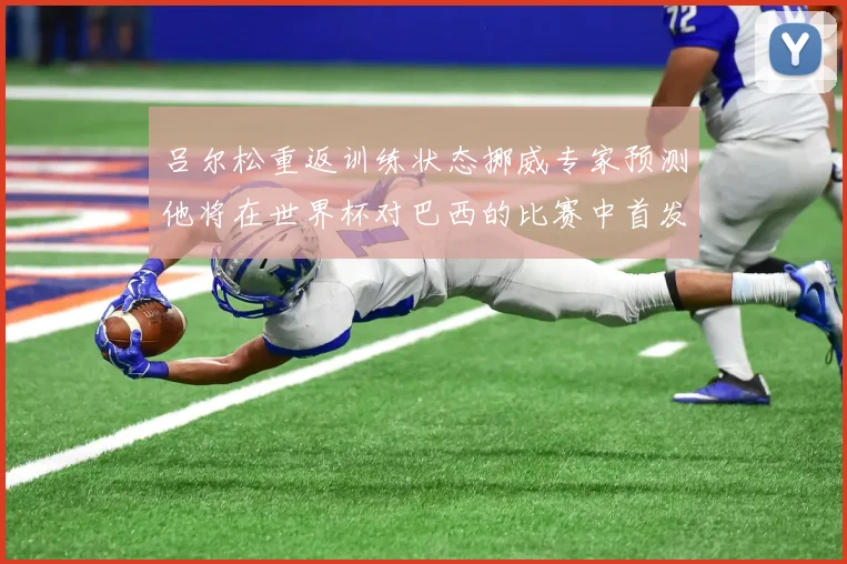 吕尔松重返训练状态挪威专家预测他将在世界杯对巴西的比赛中首发出战