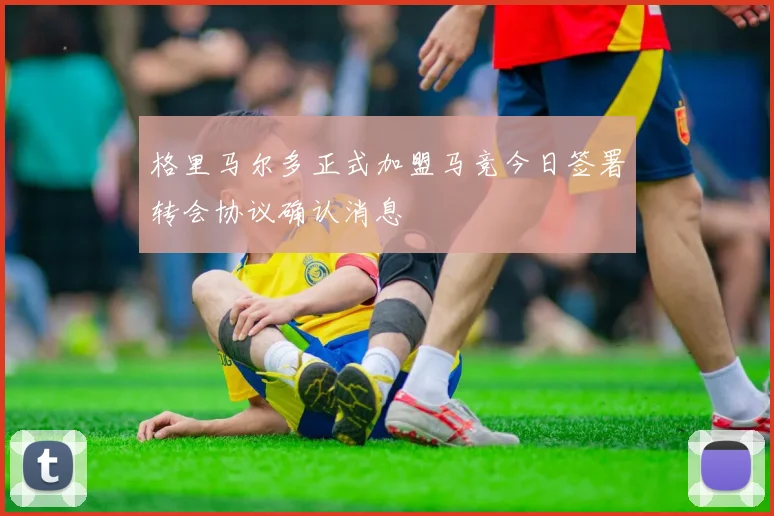 格里马尔多正式加盟马竞今日签署转会协议确认消息