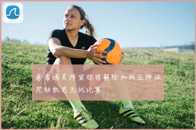 著名通灵师宣称将解除加纳巫师诅咒助凯恩无忧比赛