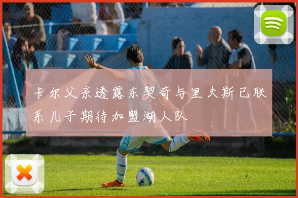 卡尔父亲透露东契奇与里夫斯已联系儿子期待加盟湖人队