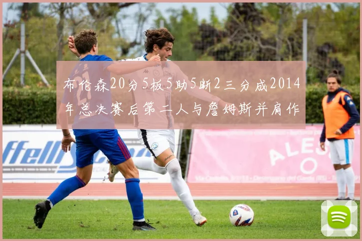布伦森20分5板5助5断2三分成2014年总决赛后第二人与詹姆斯并肩作战