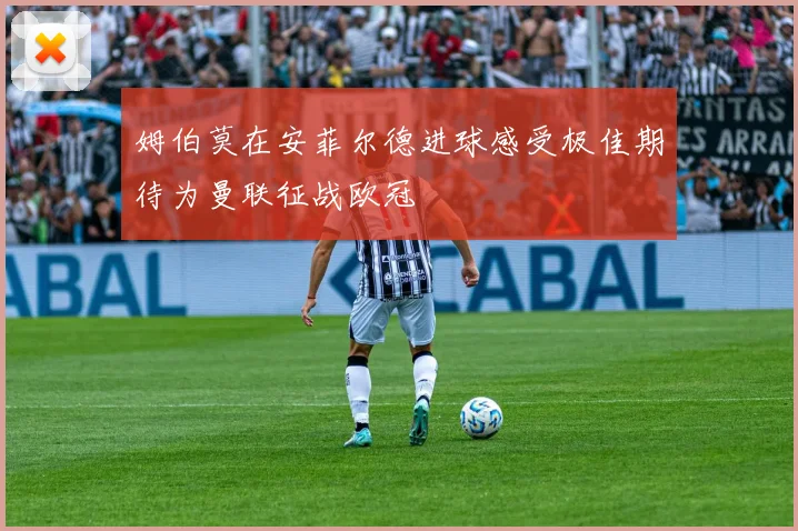 姆伯莫在安菲尔德进球感受极佳期待为曼联征战欧冠