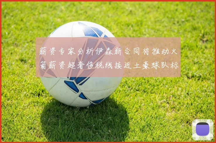 薪资专家分析伊森新合同将推动火箭薪资超奢侈税线接近土豪球队标准