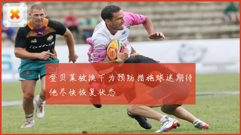 登贝莱被换下为预防措施球迷期待他尽快恢复状态