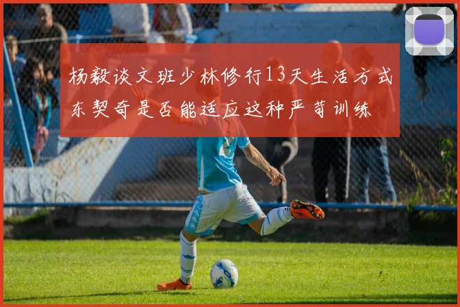 杨毅谈文班少林修行13天生活方式东契奇是否能适应这种严苛训练