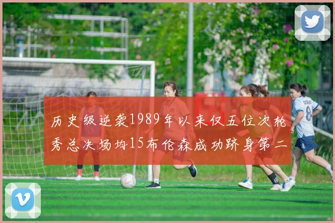 历史级逆袭1989年以来仅五位次轮秀总决场均15布伦森成功跻身第二位
