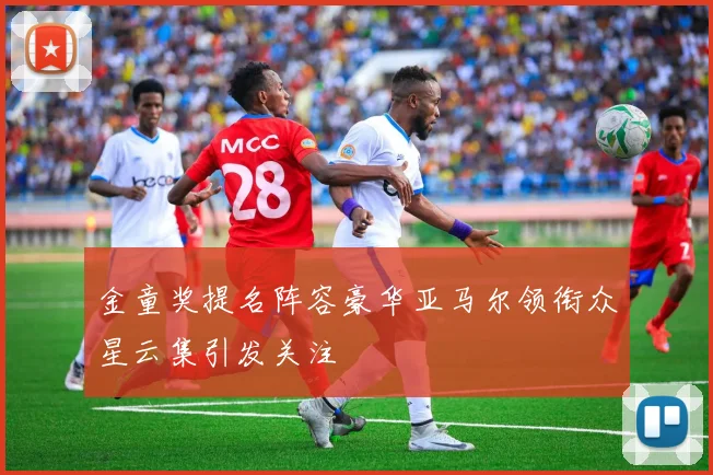 金童奖提名阵容豪华亚马尔领衔众星云集引发关注