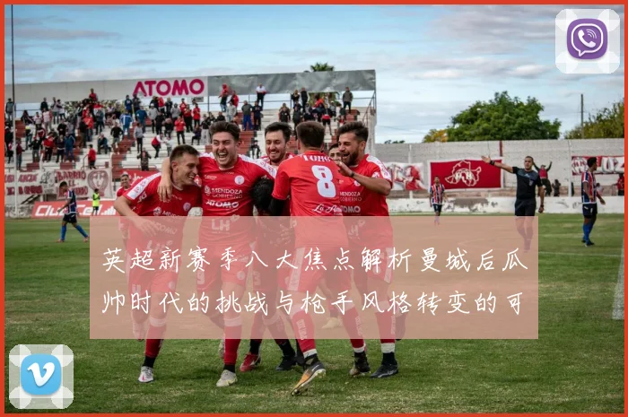 英超新赛季八大焦点解析曼城后瓜帅时代的挑战与枪手风格转变的可能性