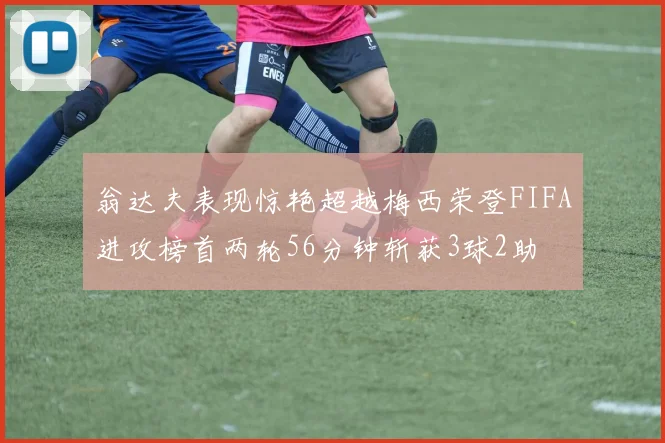 翁达夫表现惊艳超越梅西荣登FIFA进攻榜首两轮56分钟斩获3球2助