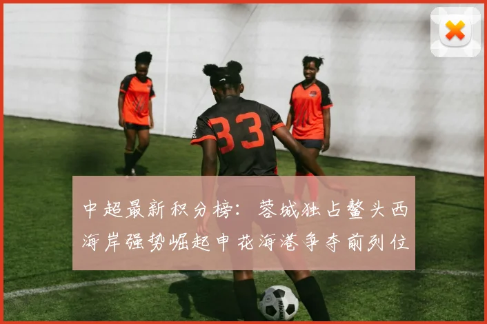 中超最新积分榜：蓉城独占鳌头西海岸强势崛起申花海港争夺前列位置